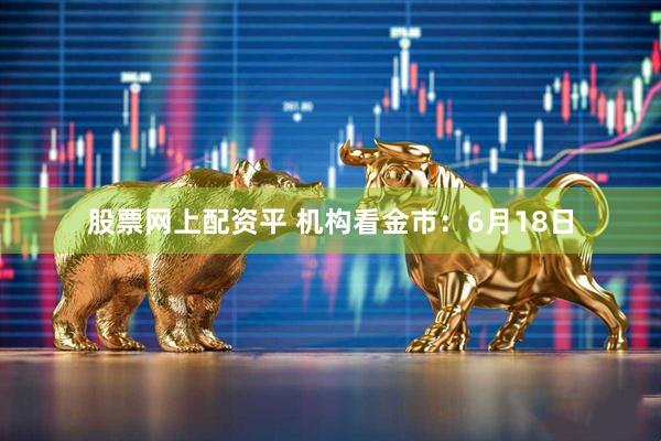 股票网上配资平 机构看金市：6月18日