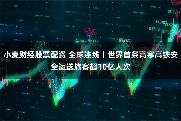 小麦财经股票配资 全球连线丨世界首条高寒高铁安全运送旅客超10亿人次