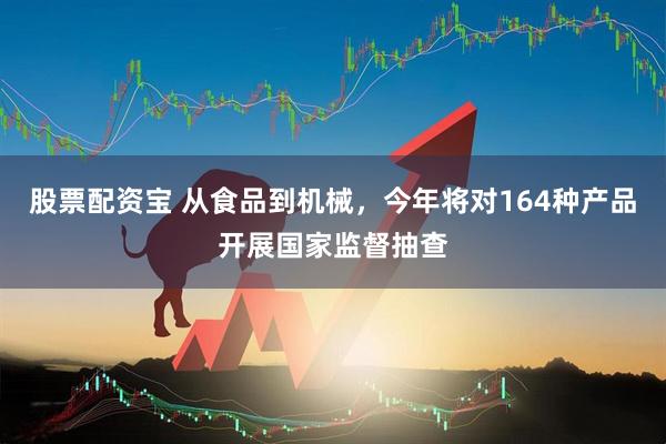 股票配资宝 从食品到机械，今年将对164种产品开展国家监督抽查