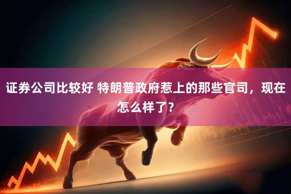 证券公司比较好 特朗普政府惹上的那些官司，现在怎么样了？