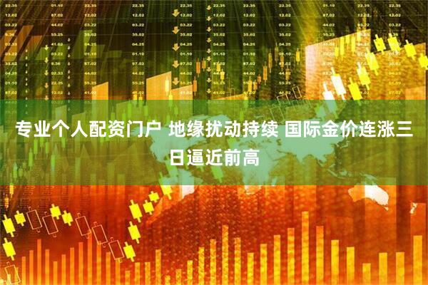 专业个人配资门户 地缘扰动持续 国际金价连涨三日逼近前高