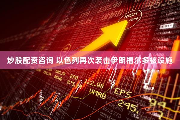 炒股配资咨询 以色列再次袭击伊朗福尔多核设施