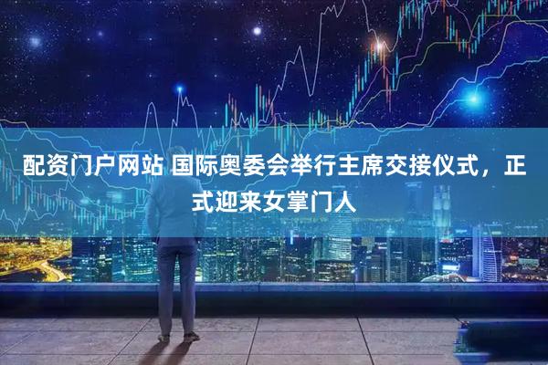 配资门户网站 国际奥委会举行主席交接仪式，正式迎来女掌门人