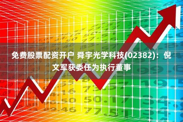 免费股票配资开户 舜宇光学科技(02382)：倪文军获委任为执行董事