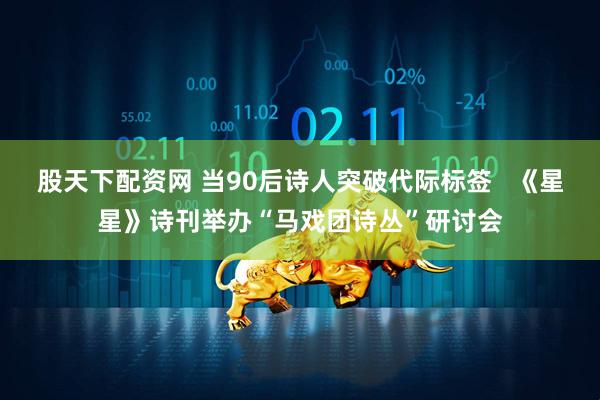 股天下配资网 当90后诗人突破代际标签   《星星》诗刊举办“马戏团诗丛”研讨会