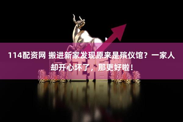 114配资网 搬进新家发现原来是殡仪馆？一家人却开心坏了，那更好啦！