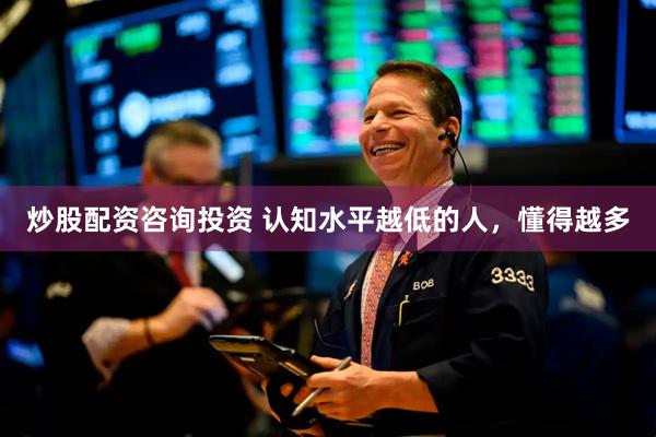 炒股配资咨询投资 认知水平越低的人，懂得越多
