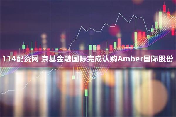 114配资网 京基金融国际完成认购Amber国际股份
