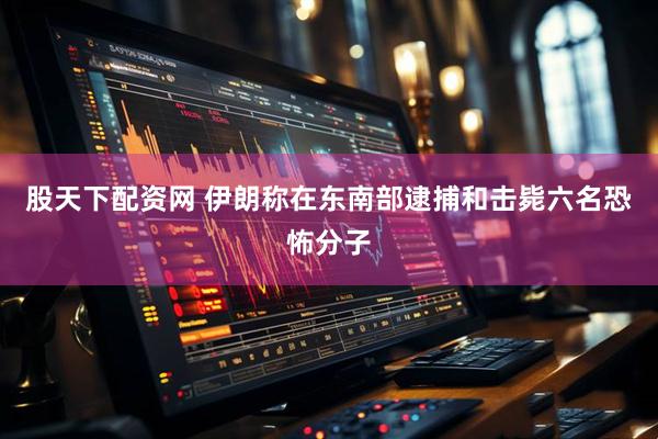 股天下配资网 伊朗称在东南部逮捕和击毙六名恐怖分子
