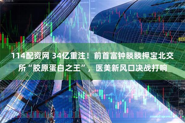 114配资网 34亿重注！前首富钟睒睒押宝北交所“胶原蛋白之王”，医美新风口决战打响