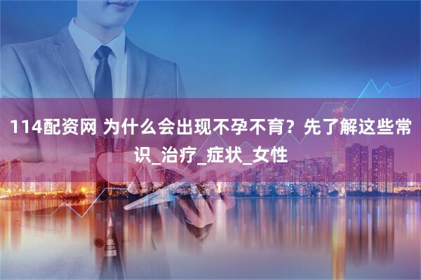 114配资网 为什么会出现不孕不育？先了解这些常识_治疗_症状_女性