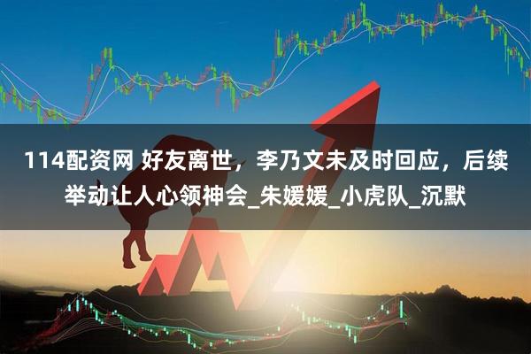 114配资网 好友离世，李乃文未及时回应，后续举动让人心领神会_朱媛媛_小虎队_沉默