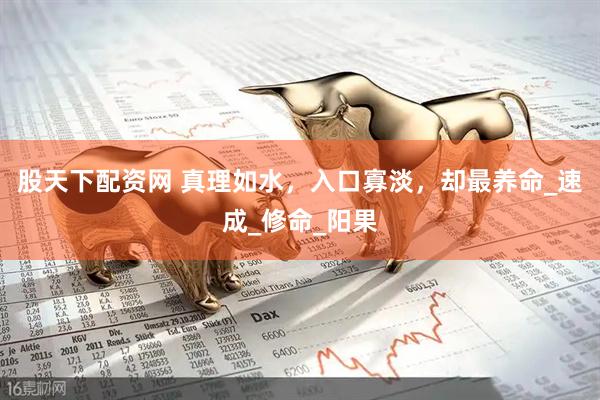 股天下配资网 真理如水，入口寡淡，却最养命_速成_修命_阳果