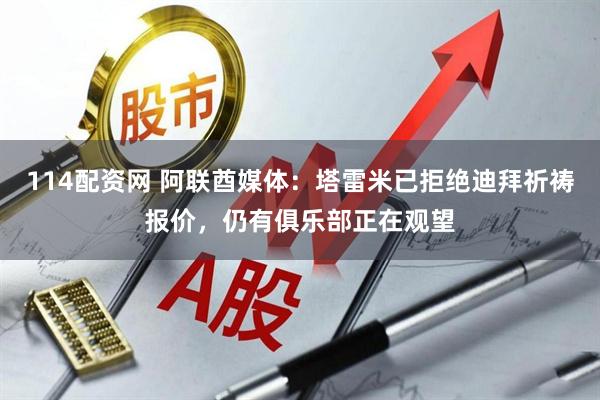 114配资网 阿联酋媒体：塔雷米已拒绝迪拜祈祷报价，仍有俱乐部正在观望