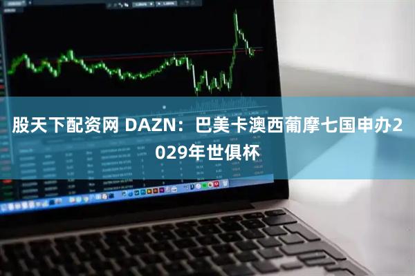 股天下配资网 DAZN：巴美卡澳西葡摩七国申办2029年世俱杯