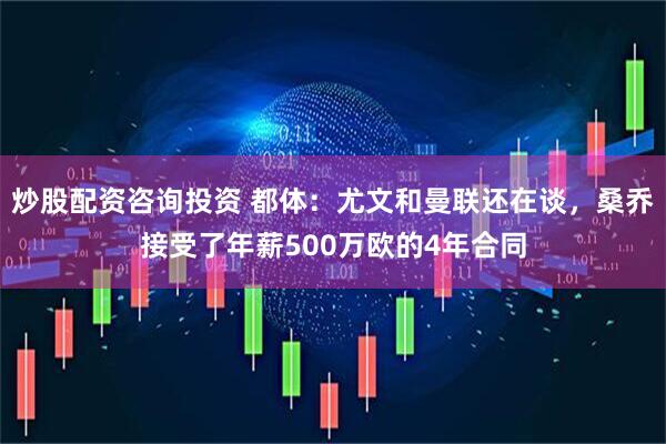 炒股配资咨询投资 都体：尤文和曼联还在谈，桑乔接受了年薪500万欧的4年合同