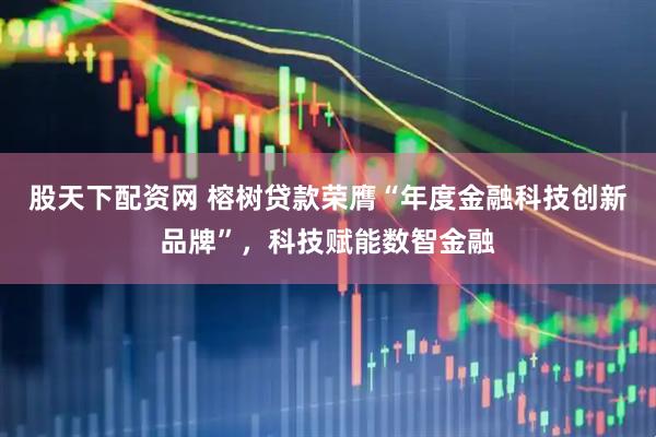 股天下配资网 榕树贷款荣膺“年度金融科技创新品牌”，科技赋能数智金融