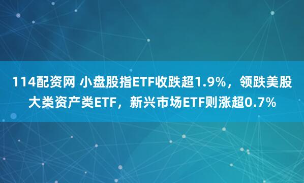 114配资网 小盘股指ETF收跌超1.9%，领跌美股大类资产类ETF，新兴市场ETF则涨超0.7%