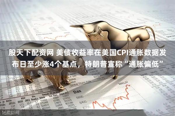 股天下配资网 美债收益率在美国CPI通胀数据发布日至少涨4个基点，特朗普宣称“通胀偏低”