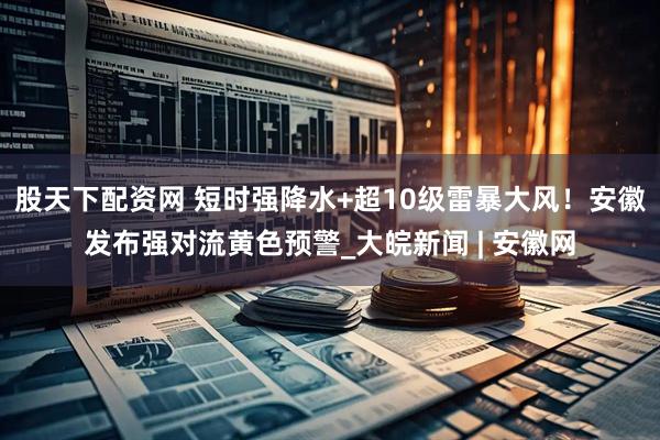 股天下配资网 短时强降水+超10级雷暴大风！安徽发布强对流黄色预警_大皖新闻 | 安徽网