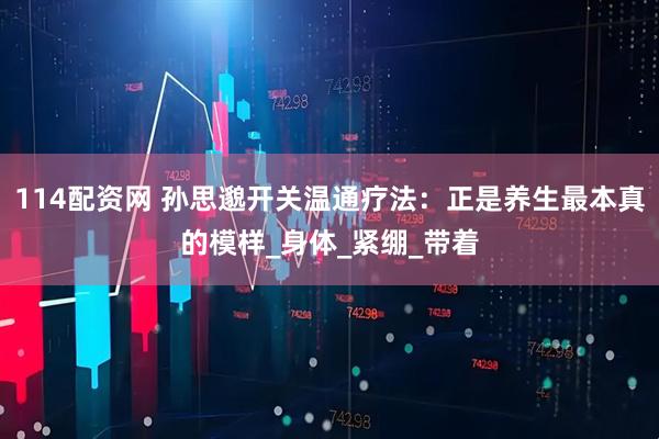 114配资网 孙思邈开关温通疗法：正是养生最本真的模样_身体_紧绷_带着