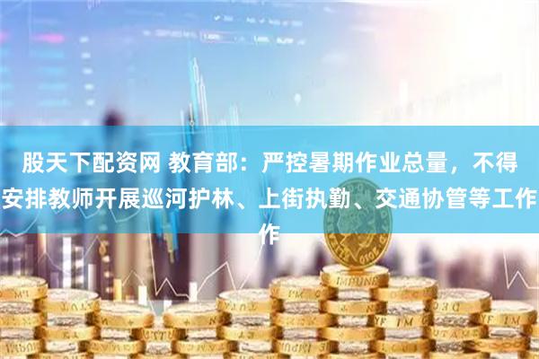 股天下配资网 教育部：严控暑期作业总量，不得安排教师开展巡河护林、上街执勤、交通协管等工作
