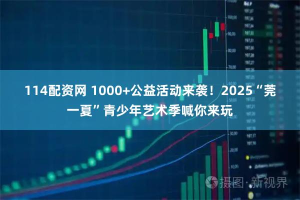 114配资网 1000+公益活动来袭！2025“莞一夏”青少年艺术季喊你来玩