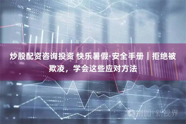炒股配资咨询投资 快乐暑假·安全手册｜拒绝被欺凌，学会这些应对方法