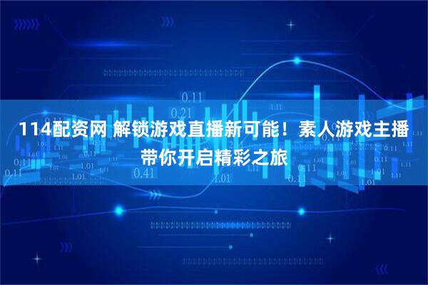 114配资网 解锁游戏直播新可能！素人游戏主播带你开启精彩之旅