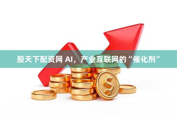股天下配资网 AI，产业互联网的“催化剂”