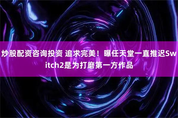 炒股配资咨询投资 追求完美！曝任天堂一直推迟Switch2是为打磨第一方作品