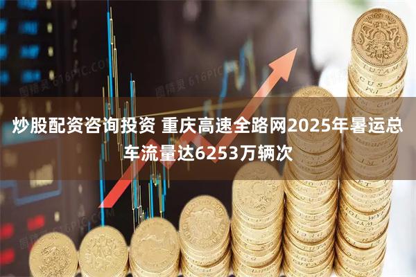 炒股配资咨询投资 重庆高速全路网2025年暑运总车流量达6253万辆次