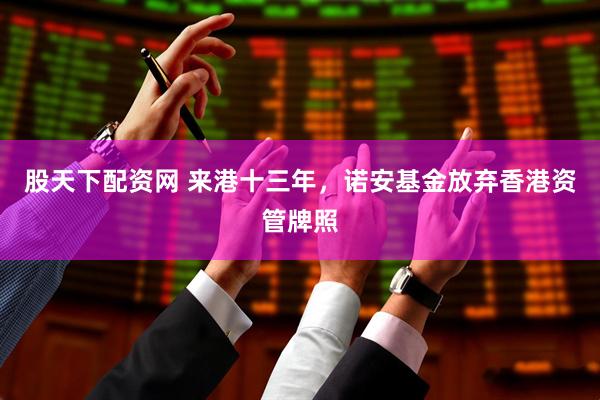 股天下配资网 来港十三年，诺安基金放弃香港资管牌照
