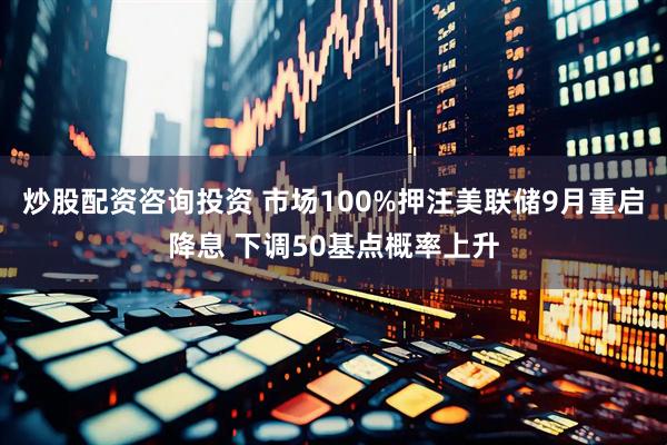 炒股配资咨询投资 市场100%押注美联储9月重启降息 下调50基点概率上升