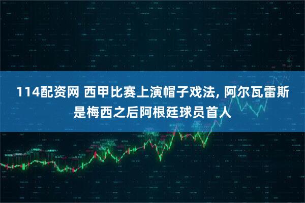 114配资网 西甲比赛上演帽子戏法, 阿尔瓦雷斯是梅西之后阿根廷球员首人
