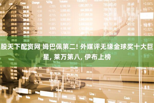 股天下配资网 姆巴佩第二! 外媒评无缘金球奖十大巨星, 莱万第八, 伊布上榜