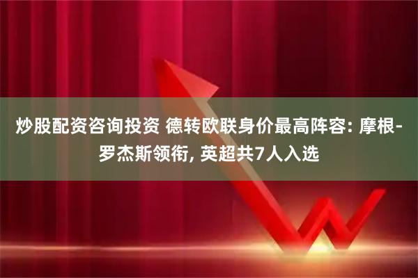 炒股配资咨询投资 德转欧联身价最高阵容: 摩根-罗杰斯领衔, 英超共7人入选
