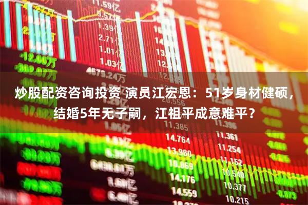 炒股配资咨询投资 演员江宏恩：51岁身材健硕，结婚5年无子嗣，江祖平成意难平？