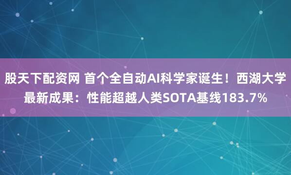 股天下配资网 首个全自动AI科学家诞生！西湖大学最新成果：性能超越人类SOTA基线183.7%