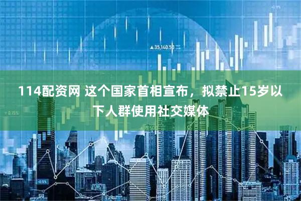 114配资网 这个国家首相宣布，拟禁止15岁以下人群使用社交媒体