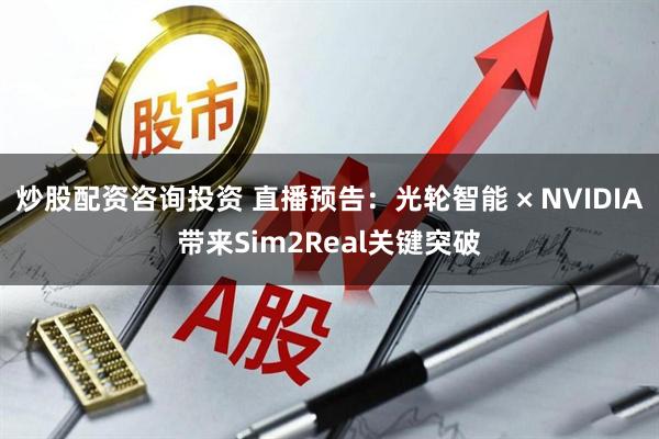 炒股配资咨询投资 直播预告：光轮智能 × NVIDIA带来Sim2Real关键突破