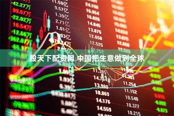 股天下配资网 中国把生意做到全球