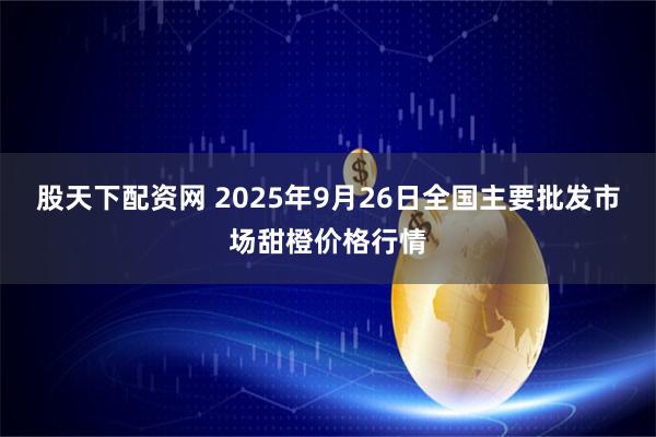 股天下配资网 2025年9月26日全国主要批发市场甜橙价格行情