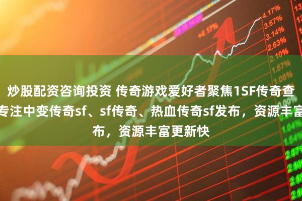 炒股配资咨询投资 传奇游戏爱好者聚焦1SF传奇查询站,专注中变传奇sf、sf传奇、热血传奇sf发布,资源丰富更新快