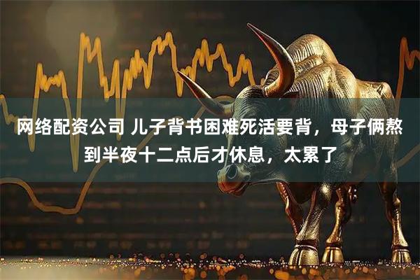 网络配资公司 儿子背书困难死活要背，母子俩熬到半夜十二点后才休息，太累了