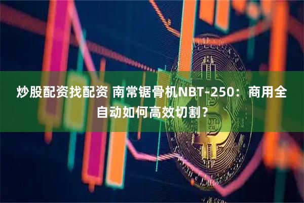 炒股配资找配资 南常锯骨机NBT-250：商用全自动如何高效切割？