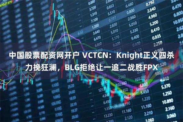 中国股票配资网开户 VCTCN:Knight正义四杀力挽狂澜,BLG拒绝让一追二战胜FPX