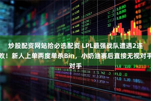 炒股配资网站拾必选配资 LPL最强战队遭遇2连败！新人上单两度单杀Bin，小奶油赛后直接无视对手