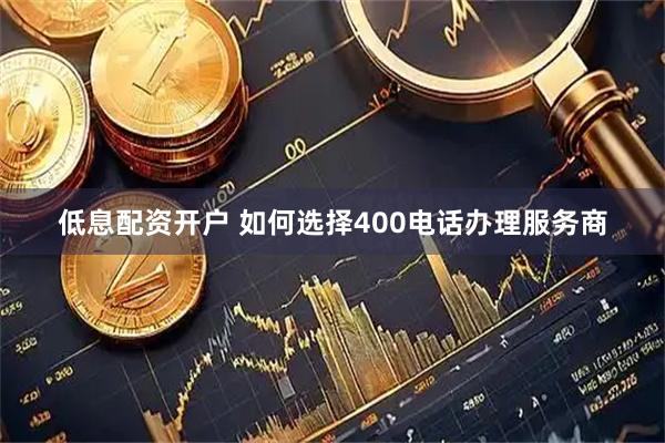 低息配资开户 如何选择400电话办理服务商