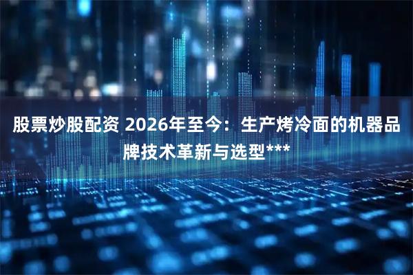股票炒股配资 2026年至今：生产烤冷面的机器品牌技术革新与选型***